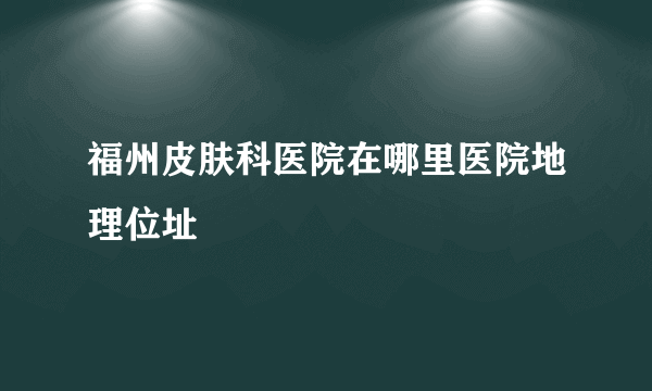 福州皮肤科医院在哪里医院地理位址