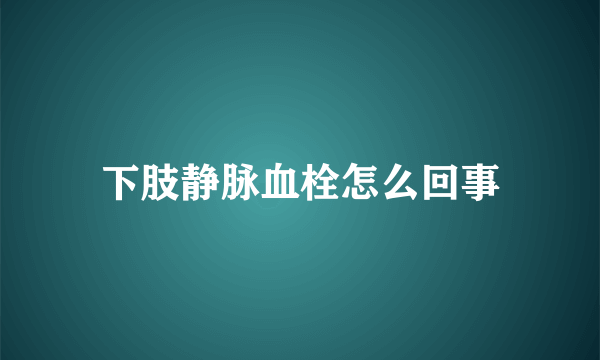 下肢静脉血栓怎么回事