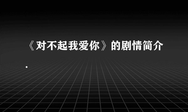 《对不起我爱你》的剧情简介.