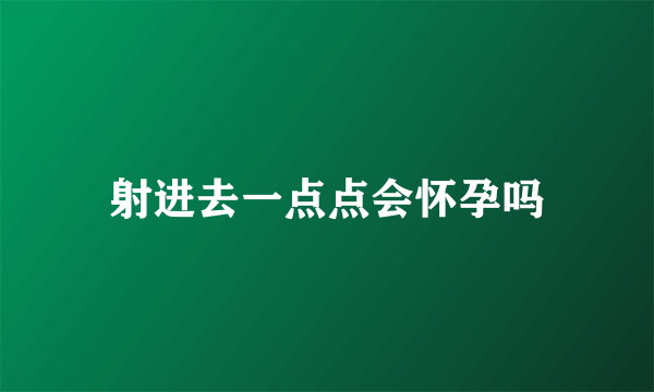 射进去一点点会怀孕吗