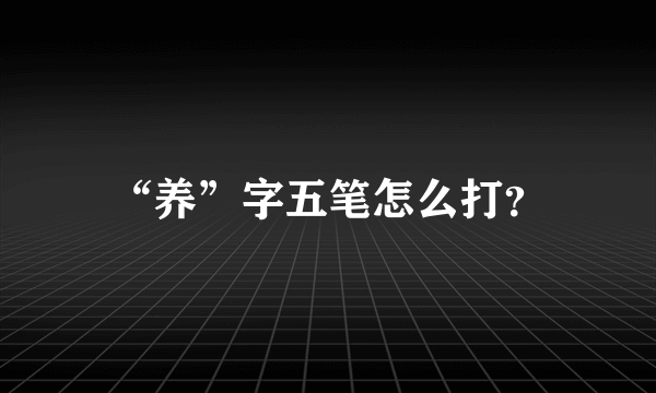 “养”字五笔怎么打？