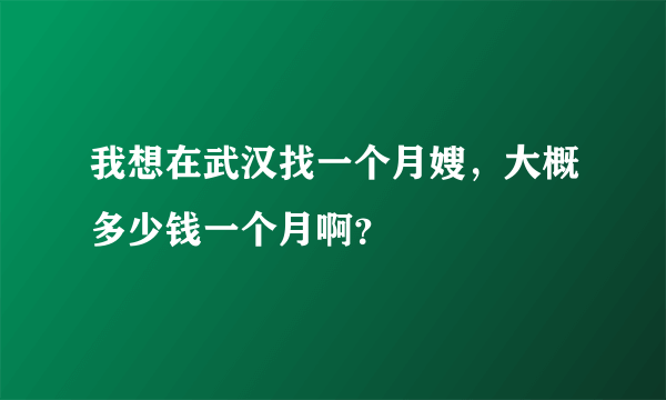 我想在武汉找一个月嫂，大概多少钱一个月啊？