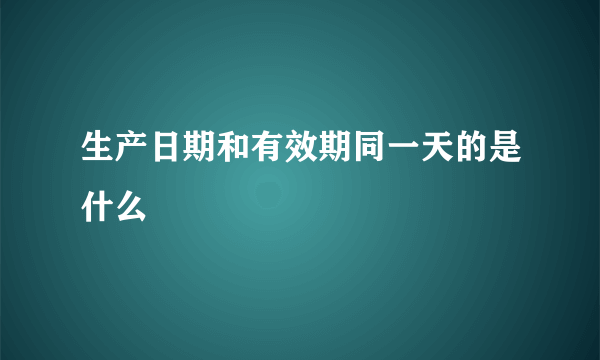 生产日期和有效期同一天的是什么