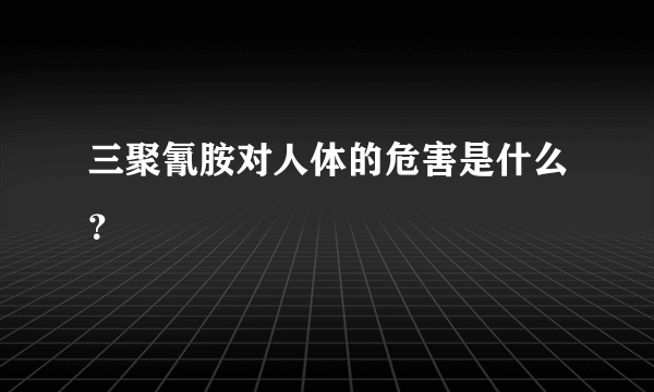 三聚氰胺对人体的危害是什么？