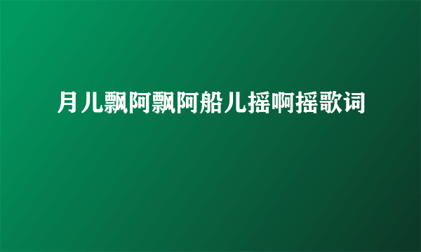 月儿飘阿飘阿船儿摇啊摇歌词