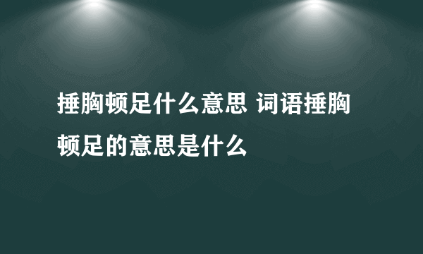 捶胸顿足什么意思 词语捶胸顿足的意思是什么