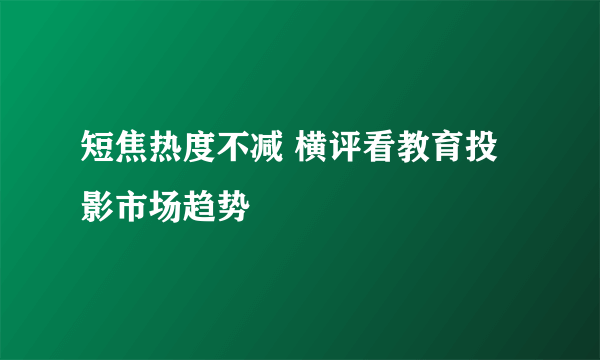 短焦热度不减 横评看教育投影市场趋势