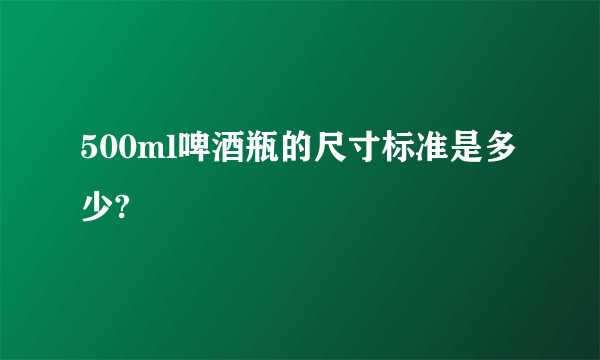 500ml啤酒瓶的尺寸标准是多少?