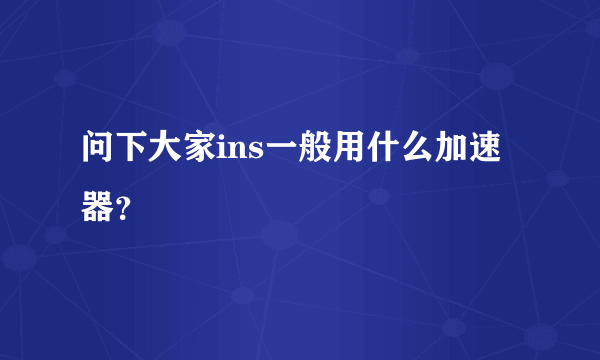 问下大家ins一般用什么加速器？