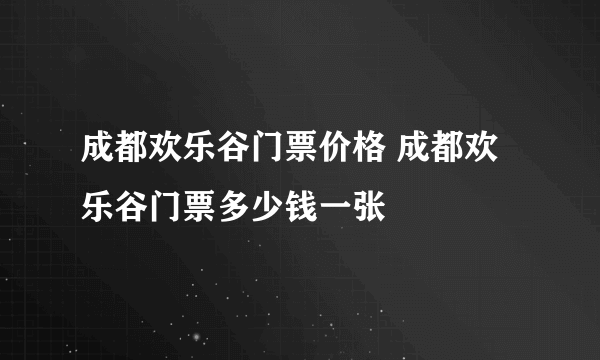 成都欢乐谷门票价格 成都欢乐谷门票多少钱一张