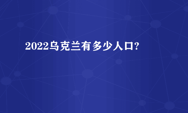 2022乌克兰有多少人口?