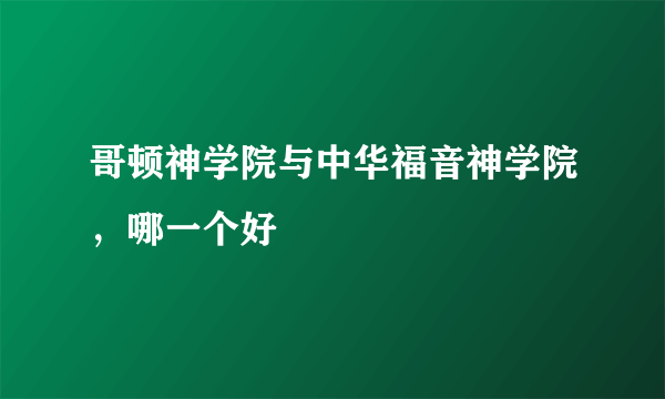 哥顿神学院与中华福音神学院，哪一个好