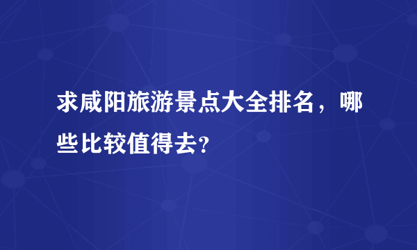 求咸阳旅游景点大全排名，哪些比较值得去？