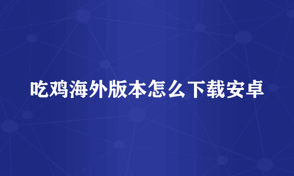 吃鸡海外版本怎么下载安卓