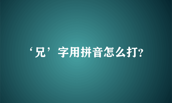 ‘兄’字用拼音怎么打？