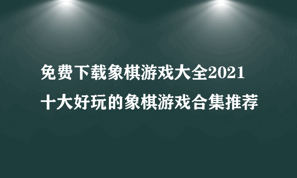 免费下载象棋游戏大全2021 十大好玩的象棋游戏合集推荐