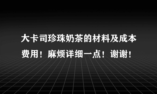 大卡司珍珠奶茶的材料及成本费用！麻烦详细一点！谢谢！