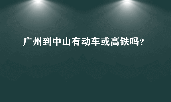 广州到中山有动车或高铁吗？