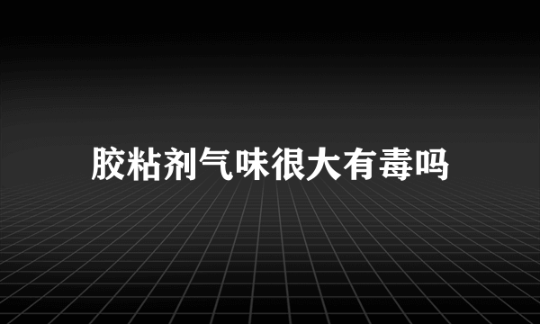 胶粘剂气味很大有毒吗