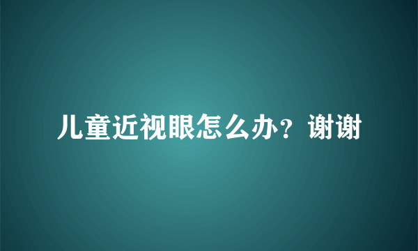 儿童近视眼怎么办？谢谢