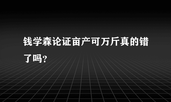 钱学森论证亩产可万斤真的错了吗？