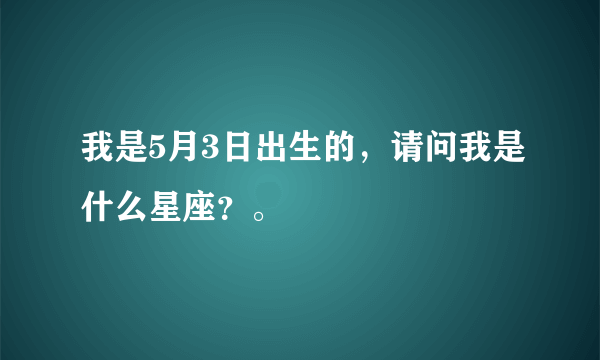 我是5月3日出生的，请问我是什么星座？。