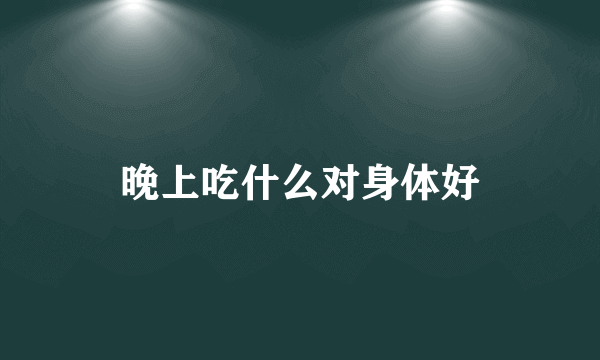 晚上吃什么对身体好