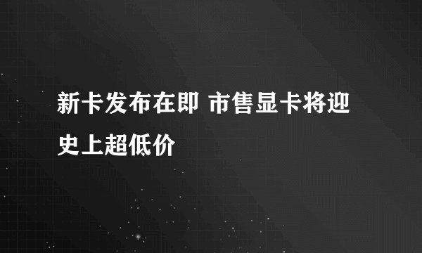 新卡发布在即 市售显卡将迎史上超低价