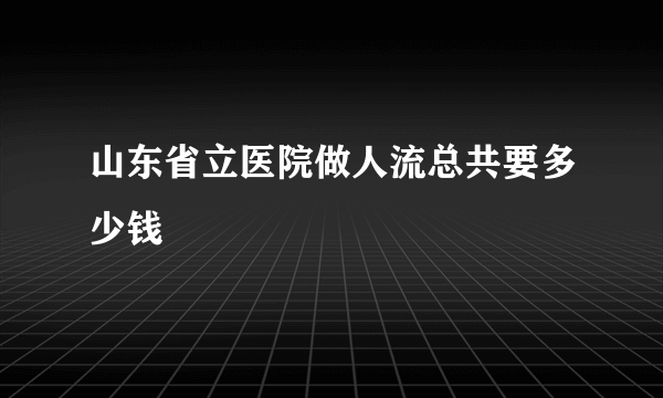 山东省立医院做人流总共要多少钱