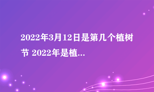 2022年3月12日是第几个植树节 2022年是植树节多少周年