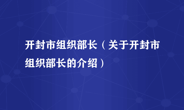 开封市组织部长（关于开封市组织部长的介绍）