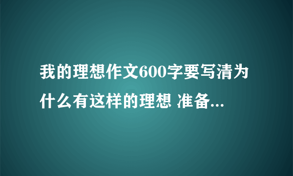 我的理想作文600字要写清为什么有这样的理想 准备怎样实现自己的理想.最好原创600字