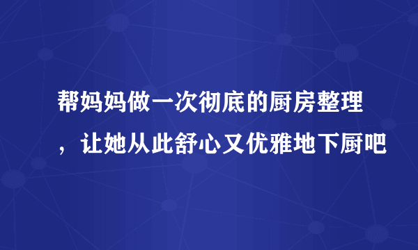 帮妈妈做一次彻底的厨房整理，让她从此舒心又优雅地下厨吧