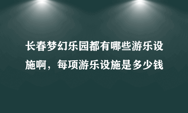 长春梦幻乐园都有哪些游乐设施啊，每项游乐设施是多少钱