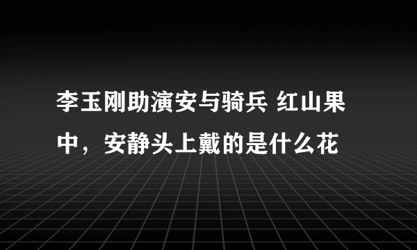 李玉刚助演安与骑兵 红山果 中，安静头上戴的是什么花