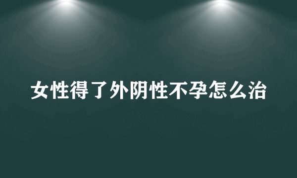 女性得了外阴性不孕怎么治