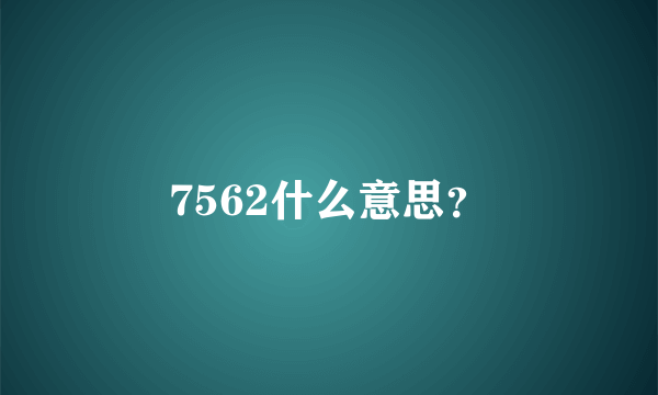 7562什么意思？