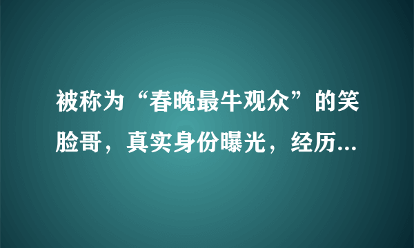 被称为“春晚最牛观众”的笑脸哥，真实身份曝光，经历让人心酸