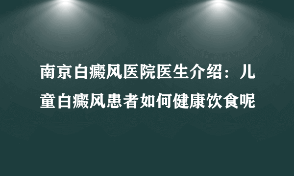 南京白癜风医院医生介绍：儿童白癜风患者如何健康饮食呢