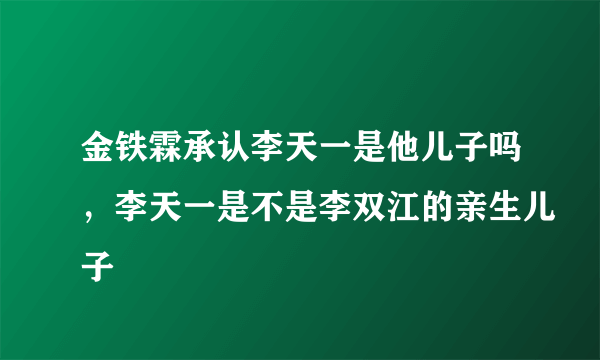 金铁霖承认李天一是他儿子吗，李天一是不是李双江的亲生儿子