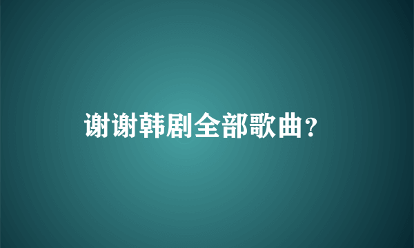 谢谢韩剧全部歌曲？