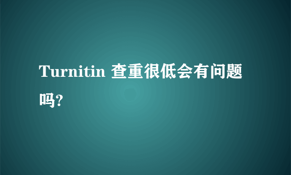 Turnitin 查重很低会有问题吗?