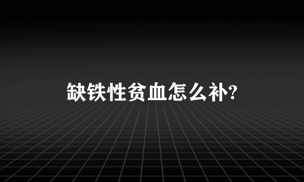 缺铁性贫血怎么补?