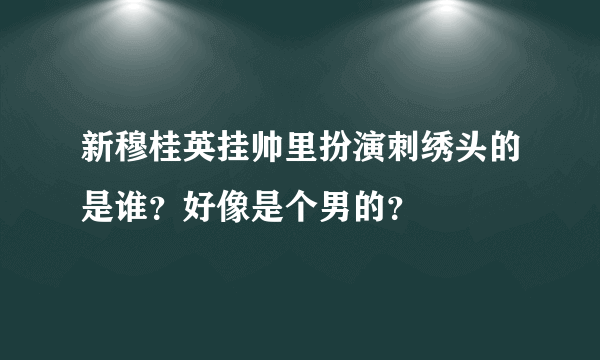 新穆桂英挂帅里扮演刺绣头的是谁？好像是个男的？