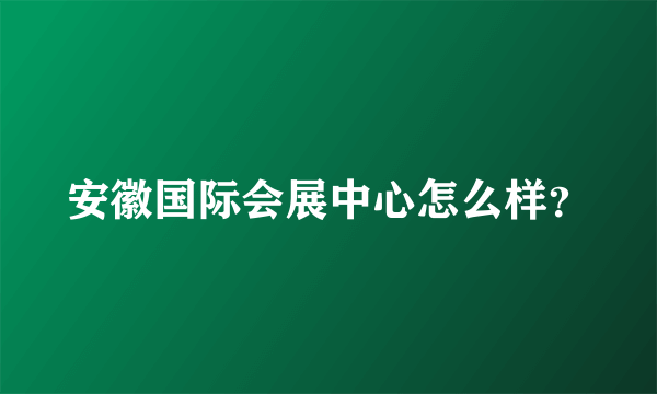 安徽国际会展中心怎么样？