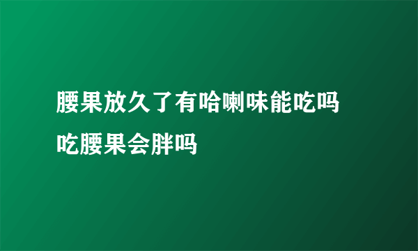 腰果放久了有哈喇味能吃吗 吃腰果会胖吗