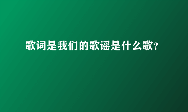 歌词是我们的歌谣是什么歌？