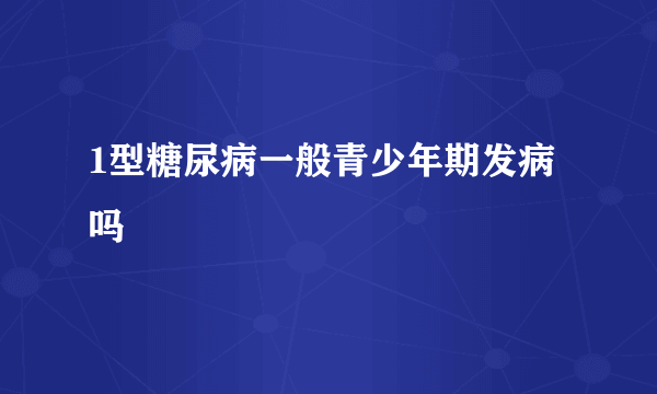 1型糖尿病一般青少年期发病吗