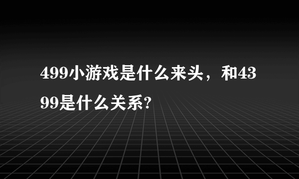 499小游戏是什么来头，和4399是什么关系?