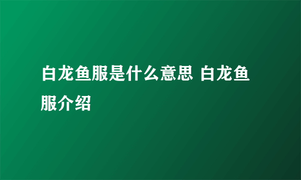 白龙鱼服是什么意思 白龙鱼服介绍